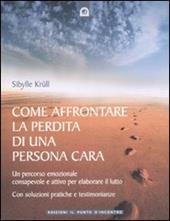 Come affrontare la perdita di una persona cara. Un percorso emozionale consapevole e attivo per elaborare il lutto