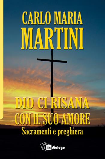 Dio ci risana con il suo amore. Sacramenti e preghiera - Carlo Maria Martini - Libro In Dialogo 2017 | Libraccio.it
