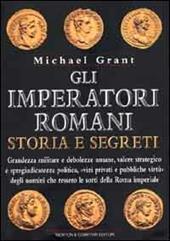 Gli imperatori romani. Storia e segreti. Grandezza militare e debolezze umane, vizi privati e pubbliche virtù degli uomini che ressero le sorti della Roma imperiale