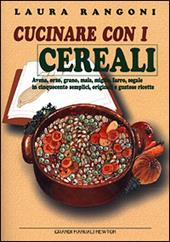 Cucinare con i cerali. Avena, orzo, grano, mais, miglio, farro, segale in cinquecento semplici, originali e gustose ricette