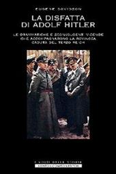 La disfatta di Adolf Hitler. Le drammatiche e sconvolgenti vicende che accompagnarono la rovinosa caduta del Terzo Reich