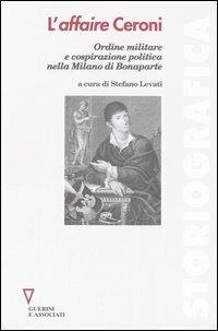L' affaire Ceroni. Ordine militare e cospirazione politica nella Milano di Bonaparte  - Libro Guerini e Associati 2005, Storiografica | Libraccio.it