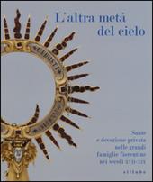 L' altra metà del cielo. Sante e devozione privata nelle grandi famiglie fiorentine nei secoli XVII-XIX. Catalogo della mostra (Firenze, dicembre 2014-marzo 2015