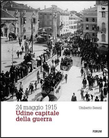 24 maggio 1915. Udine capitale della guerra - Umberto Sereni - Libro Forum Edizioni 2015 | Libraccio.it
