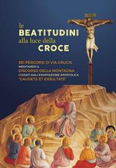 Le beatitudini alla luce della Croce. Sei percorsi di Via Crucis meditando il Discorso della montagna e Gaudete et exsultate