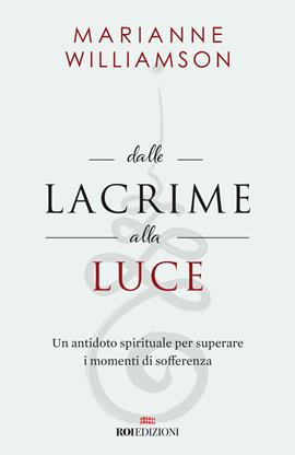 Dalle lacrime alla luce. Un antidoto spirituale per superare i momenti di sofferenza - Marianne Williamson - Libro ROI edizioni 2019, Semi di luce | Libraccio.it