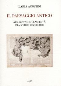 Il paesaggio antico. Res rustica e classicità tra XVIII e XIX secolo - Ilaria Agostini - Libro Aion 2009 | Libraccio.it