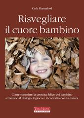 Risvegliare il cuore bambino. Come stimolare la crescita felice del bambino attraverso il dialogo, il gioco e il contatto con la natura