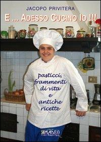 E... adesso cucino io!!! Pasticci, frammenti di vita e antiche ricette - Jacopo Privitera - Libro Centro Stampa Offset 2011 | Libraccio.it