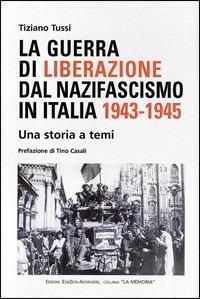 La guerra di liberazione dal nazifascismo in Italia 1943-1945 - Tiziano Tussi - Libro Arterigere-Chiarotto Editore 2009, La memoria | Libraccio.it