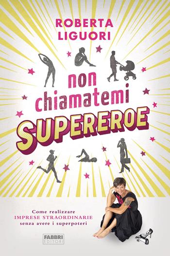 Non chiamatemi supereroe. Come realizzare imprese straordinarie senza avere i superpoteri - Roberta Liguori - Libro Fabbri 2020 | Libraccio.it