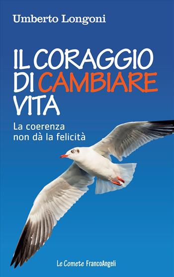 Il coraggio di cambiare vita. La coerenza non dà la felicità - Umberto Longoni - Libro Franco Angeli 2016, Le comete | Libraccio.it