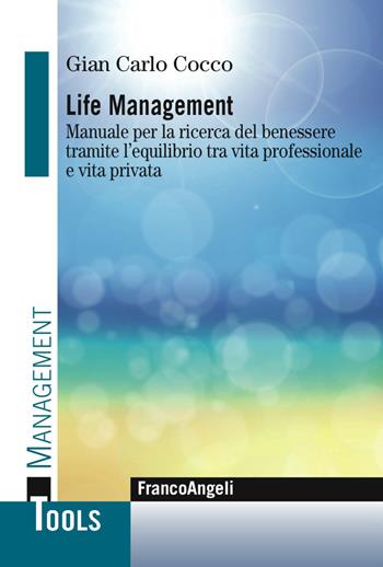 Life management. Manuale per la ricerca del benessere tramite l'equilibrio tra vita professionale e vita privata - Gian Carlo Cocco - Libro Franco Angeli 2017, Management Tools | Libraccio.it