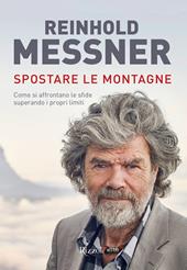 Spostare le montagne. Come si affrontano le sfide superando i propri limiti. Ediz. illustrata