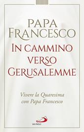 In cammino verso Gerusalemme. Vivere la Quaresima con papa Francesco