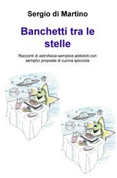 Banchetti tra le stelle. Racconti di astrofisica semplice addolciti con semplici proposte di cucina spicciola