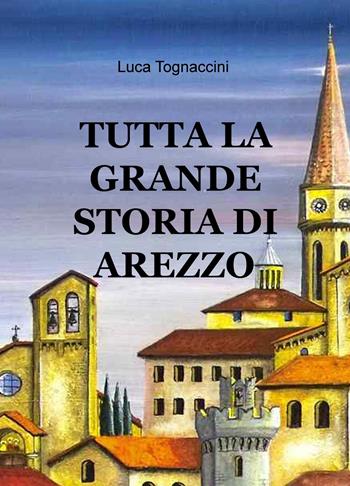 Tutta la grande storia di Arezzo - Luca Tognaccini - Libro ilmiolibro self publishing 2018, La community di ilmiolibro.it | Libraccio.it