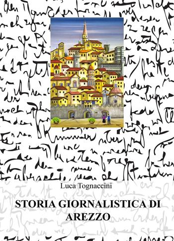 Storia giornalistica di Arezzo - Luca Tognaccini - Libro ilmiolibro self publishing 2020, La community di ilmiolibro.it | Libraccio.it