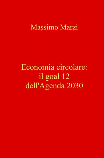 Economia circolare: il goal 12 dell'Agenda 2030 - Massimo Marzi - Libro ilmiolibro self publishing 2021, La community di ilmiolibro.it | Libraccio.it