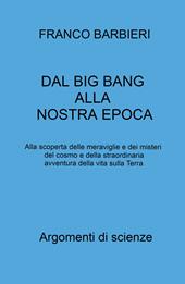 Dal Big Bang alla nostra epoca. Alla scoperta delle meraviglie e dei misteri del cosmo e della straordinaria avventura della vita sulla Terra