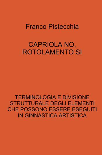 Capriola no, rotolamento si. Terminologia e divisione strutturale degli elementi che possono essere eseguiti in ginnastica artistica - Franco Pistecchia - Libro ilmiolibro self publishing 2022, La community di ilmiolibro.it | Libraccio.it