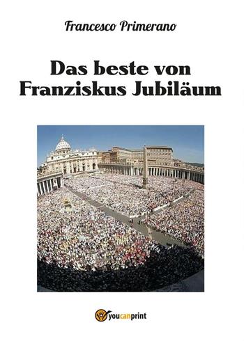 Das beste von Franziskus jubiläum - Francesco Primerano - Libro Youcanprint 2016, Youcanprint Self-Publishing | Libraccio.it