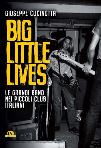 Big little lives. Le grandi band nei piccoli club italiani - Giuseppe Cucinotta - Libro Arcana 2024, Musica | Libraccio.it