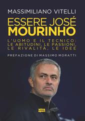 Essere Jose Mourinho. L’uomo e il tecnico: le abitudini, le passioni, le rivalità, le idee