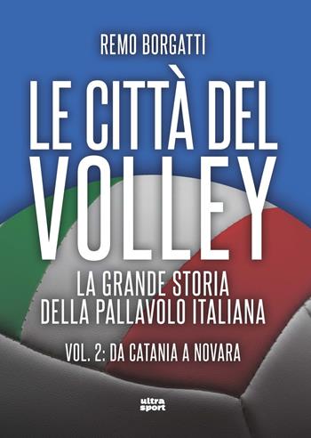 Le città del volley. La grande storia della pallavolo italiana. Vol. 2: Da Catania a Novara - Remo Borgatti - Libro Ultra 2023, Ultra sport | Libraccio.it