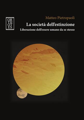 La società dell’estinzione. Liberazione dell'essere umano da se stesso - Matteo Pietropaoli - Libro Orthotes 2022, Teoria sociale | Libraccio.it