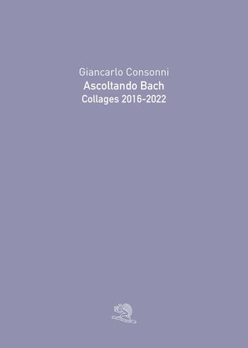 Ascoltando Bach. Collages 2016-2022. Ediz. illustrata - Giancarlo Consonni - Libro La Vita Felice 2023, Varia | Libraccio.it