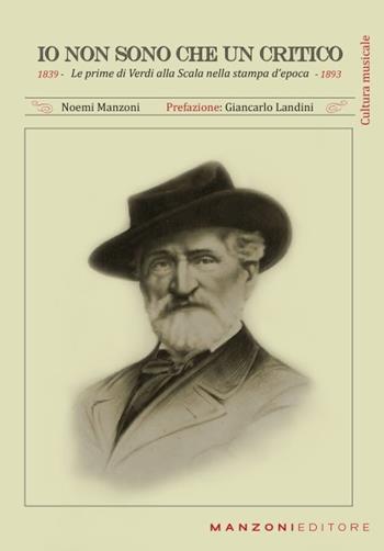 Io non sono che un critico. Le prime di Verdi alla Scala nella stampa d'epoca (1839-1893) - Noemi Manzoni - Libro Manzoni Editore 2017, Cultura musicale | Libraccio.it