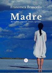 Madre. Ricordare, sognare, amare, sperare