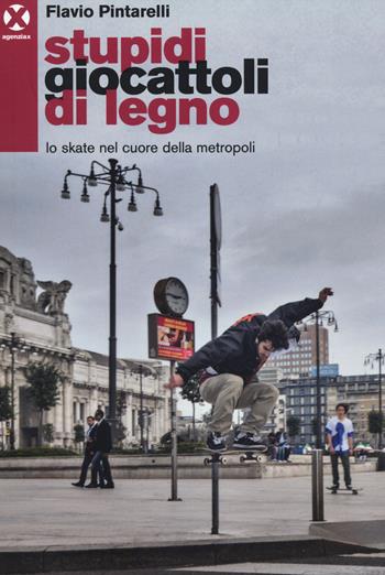 Stupidi giocattoli di legno. Lo skate nel cuore della metropoli - Flavio Pintarelli - Libro Agenzia X 2014, Book | Libraccio.it