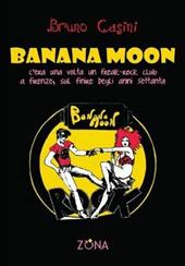 Banana Moon. C'era una volta un freak-rock club a Firenze, sul finire degli anni Settanta