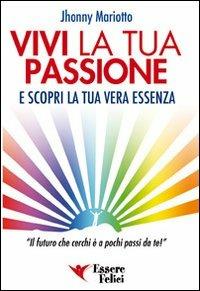 Vivi la tua passione. E scopri la tua vera essenza - Jhonny Mariotto - Libro Essere Felici 2009, Self Help | Libraccio.it