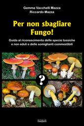 Per non sbagliare fungo! Guida al riconoscimento delle specie tossiche e non eduli e delle somiglianti commestibili