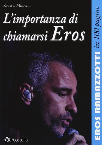 L' importanza di chiamarsi Eros. Eros Ramazzotti in 100 pagine - Roberta Maiorano - Libro Aereostella 2014, In 100 pagine | Libraccio.it