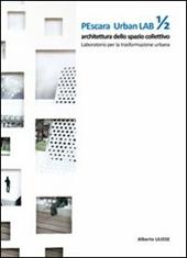 Pescara urban lab. Architettura dello spazio collettivo. Laboratorio per la trasformazione urbana. Vol. 1