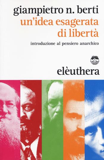 Un'idea esagerata di libertà. Introduzione al pensiero anarchico - Giampietro N. Berti - Libro Elèuthera 2015 | Libraccio.it