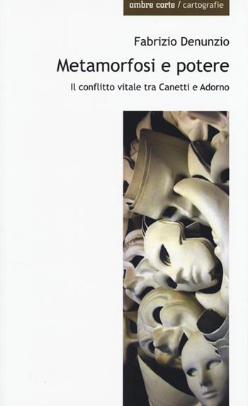 Metamorfosi e potere. Il conflitto vitale tra Canetti e Adorno - Fabrizio Denunzio - Libro Ombre Corte 2013, Cartografie | Libraccio.it