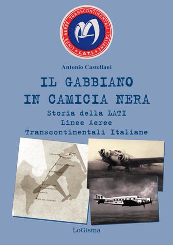 Il gabbiano in camicia nera. Storia della LATI Linee Aeree Transcontinentali Italiane - Antonio Castellani - Libro LoGisma 2015, Aeronautica | Libraccio.it