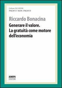 Generare il valore. La gratuità come motore dell'economia. Profit, non profit - Riccardo Bonacina - Libro ASMEPA Edizioni 2012, Incontri | Libraccio.it