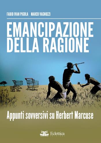 Emancipazione della ragione. Apppunti sovversivi su Herbert Marcuse - Fabio I. Pigola, Marco Vagnozzi - Libro Eclettica 2015, Visioni | Libraccio.it