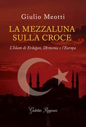 La mezzaluna sulla croce. L'Islam di Erdogan, l'Armenia e l'Europa