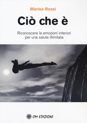 Ciò che è. Riconoscere le emozioni interiori per una salute illimitata - Marisa Rossi - Libro OM 2019, I saggi | Libraccio.it