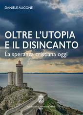 Oltre l'utopia e il disincanto. La speranza cristiana oggi. Ediz. integrale