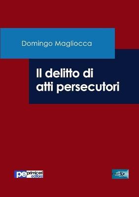 Il delitto di atti persecutori - Domingo Magliocca - Libro Primiceri Editore 2017 | Libraccio.it