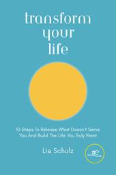 Transform your life. 10 steps to release what doesn’t serve you and build the life you truly want