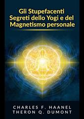 Gli stupefacenti segreti dello yogi e del magnetismo personale. Strategie e tecniche per migliorare la memoria, risolvere i problemi e sviluppare un istinto brillante